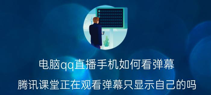 电脑qq直播手机如何看弹幕 腾讯课堂正在观看弹幕只显示自己的吗？